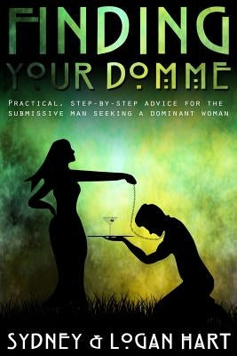 Finding Your Domme: Practical, Step-by-step Advice for the Submissive Man Seeking a Dominant Woman by Hart, Logan