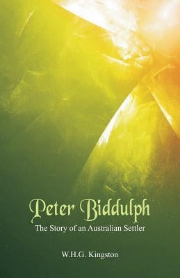 Peter Biddulph: The Story of an Australian Settler by Kingston, W. H. G.