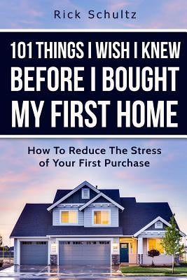 101 Things I Wish I Knew Before I Bought My First Home: How To Reduce The Stress Of Your First Purchase by Schultz, Rick