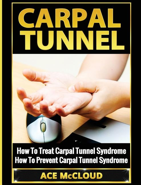 Carpal Tunnel: How To Treat Carpal Tunnel Syndrome: How To Prevent Carpal Tunnel Syndrome by McCloud, Ace