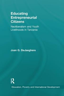 Educating Entrepreneurial Citizens: Neoliberalism and Youth Livelihoods in Tanzania by Dejaeghere, Joan