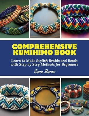 Comprehensive Kumihimo Book: Learn to Make Stylish Braids and Beads with Step by Step Methods for Beginners by Burns, Ezra