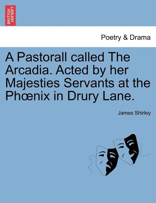 A Pastorall Called the Arcadia. Acted by Her Majesties Servants at the PH Nix in Drury Lane. by Shirley, James