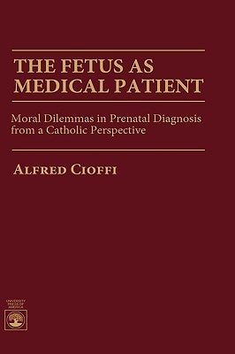 The Fetus as Medical Patient: Moral Dilemmas in Prenatal Diagnosis from a Catholic Perspective by Cioffi, Alfred