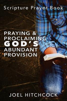 Praying and Proclaiming God's Abundant Provision: Effectual Fervent Prayers and Proclamations of Faith for God's Abundant Provision by Hitchcock, Joel