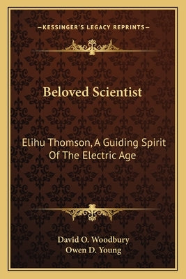 Beloved Scientist: Elihu Thomson, A Guiding Spirit Of The Electric Age by Woodbury, David O.
