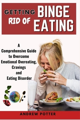 Getting Rid of Binge Eating: A Comprehensive Guide to Overcome Emotional Overeating, Cravings and Eating Disorder by Potter, Andrew
