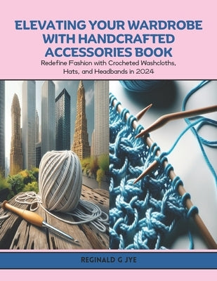 Elevating Your Wardrobe with Handcrafted Accessories Book: Redefine Fashion with Crocheted Washcloths, Hats, and Headbands in 2024 by Jye, Reginald G.