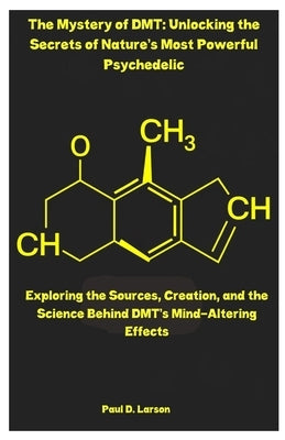 The Mystery of DMT: Unlocking the Secrets of Nature's Most Powerful Psychedelic: Exploring the Sources, Creation, and the Science Behind DMT's Mind-Al by Larson, Paul D.
