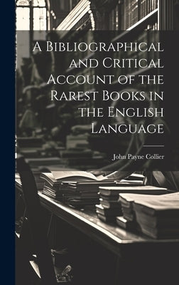 A Bibliographical and Critical Account of the Rarest Books in the English Language by Collier, John Payne