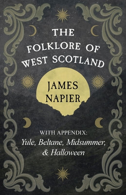The Folklore of West Scotland: With Appendix: Yule, Beltane, Midsummer, and Halloween by Napier, James
