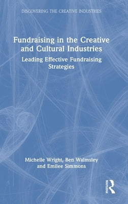 Fundraising in the Creative and Cultural Industries: Leading Effective Fundraising Strategies by Wright, Michelle