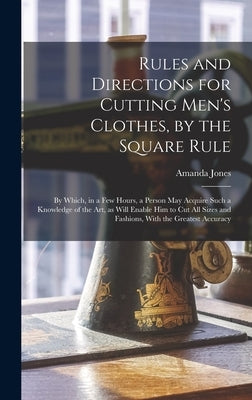 Rules and Directions for Cutting Men's Clothes, by the Square Rule: By Which, in a Few Hours, a Person May Acquire Such a Knowledge of the Art, as Wil by Jones, Amanda Fl 1820