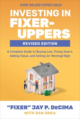 Investing in Fixer-Uppers, Revised Edition: A Complete Guide to Buying Low, Fixing Smart, Adding Value, and Selling (or Renting) High by Decima, Jay