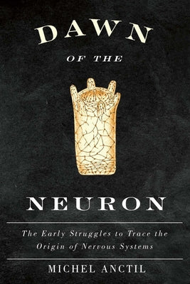 Dawn of the Neuron: The Early Struggles to Trace the Origin of Nervous Systems by Anctil, Michel