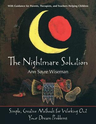 The Nightmare Solution: Simple, Creative Methods for Working Out Your Dream Problems (with Guidance for Parents, Therapists, and Teachers Help by Wiseman, Ann Sayre