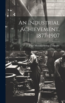 An Industrial Achievement, 1877-1907 by Company, Pope Manufacturing