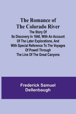 The Romance of the Colorado River; The Story of its Discovery in 1840, with an Account of the Later Explorations, and with Special Reference to the Vo by Dellenbaugh, Frederick Samuel