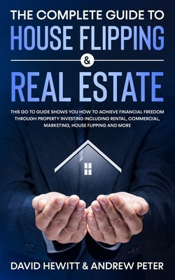 The Complete Guide to House Flipping & Real Estate: This Go To Guide Shows You How To Achieve Financial Freedom Through Property Investing Including R by Hewitt, David