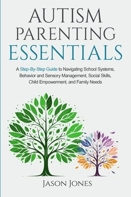 Autism Parenting Essentials: A Step-By-Step Guide to Navigating Schools Systems, Behavior and Sensory Management, Social Skills, Child Empowerment, by Jones, Jason