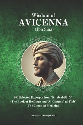 Wisdom of Avicenna (Ibn Sina): 100 Selected Excerpts from "Kitab al-Shifa" (The Book of Healing) and "Al-Qanun fi al-Tibb" (The Canon of Medicine) by Al-Suwayri, Juwayria