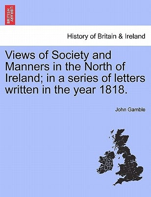 Views of Society and Manners in the North of Ireland; In a Series of Letters Written in the Year 1818. by Gamble, John