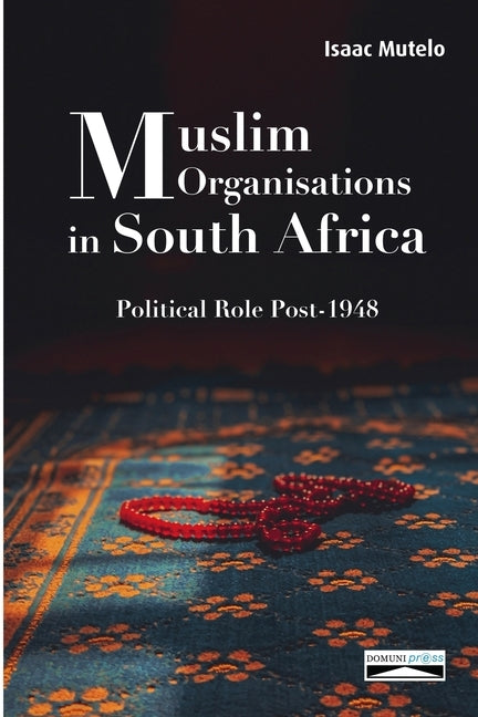 Muslim Organisations in South Africa: Political Role Post-1948 by Mutelo, Isaac