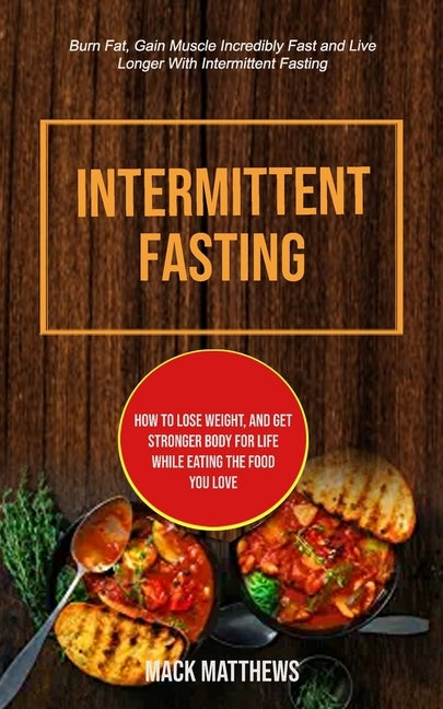 Intermittent Fasting: How To Lose Weight, And Get Stronger Body For Life While Eating The Food You Love (Burn Fat, Gain Muscle Incredibly Fa by Matthews, Mack