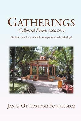 Gatherings: Collected Poems 2006-2011 (Sections: Park, Levels, Orderly Arrangments and Gatherings) by Fonnesbeck, Jan G. Otterstrom