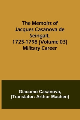 The Memoirs of Jacques Casanova de Seingalt, 1725-1798 (Volume 03): Military Career by Casanova, Giacomo