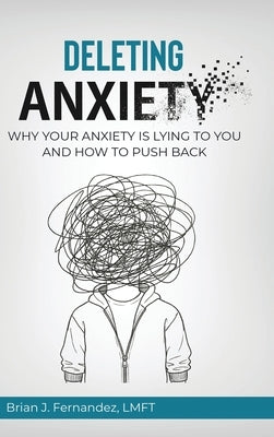 Deleting Anxiety: Why Your Anxiety Is Lying to You and How to Push Back by Fernandez, Brian J.