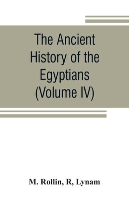The ancient history of the Egyptians, Carthaginians, Assyrians, Medes and Persians, Grecians and Macedonians (Volume IV) by Rollin, M.
