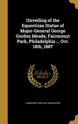 Unveiling of the Equestrian Statue of Major-General George Gordon Meade, Fairmount Park, Philadelphia ... Oct. 18th, 1887 by Fairmount Park Art Association