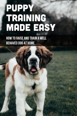 Puppy Training Made Easy: How To Raise And Train A Well Behaved Dog At Home: Basic Puppy Training Tips by Kauer, Cora