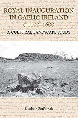 Royal Inauguration in Gaelic Ireland C.1100-1600: A Cultural Landscape Study by Fitzpatrick, Elizabeth