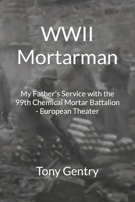 WWII Mortarman: My Father's Service with the 99th Chemical Mortar Battalion - European Theater by Gentry, Tony