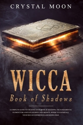 Wicca Book of Shadows: A Complete guide to Creating your Book of Shadows, the Fundamental Element for a Witch's Journey and Growth, where to by Moon, Crystal