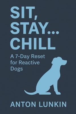 Sit, Stay... Chill: A 7-Day Reset for Reactive Dogs by Lunkin, Anton