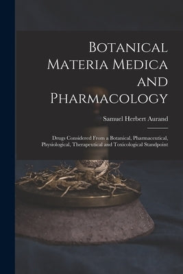 Botanical Materia Medica and Pharmacology: Drugs Considered From a Botanical, Pharmaceutical, Physiological, Therapeutical and Toxicological Standpoin by Aurand, Samuel Herbert