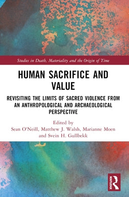 Human Sacrifice and Value: Revisiting the Limits of Sacred Violence from an Archaeological and Anthropological Perspective by Walsh, Matthew J.