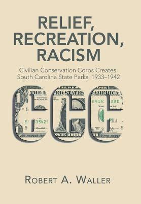 Relief, Recreation, Racism: Civilian Conservation Corps Creates South Carolina State Parks, 1933-1942 by Waller, Robert a.