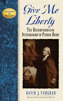Give Me Liberty: The Uncompromising Statesmanship of Patrick Henry by Vaughan, David J.