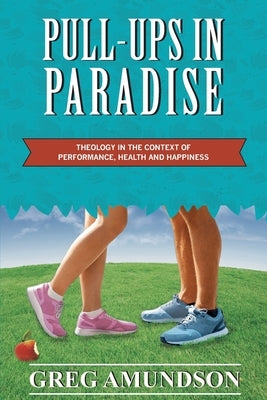 Pull-ups In Paradise: Theology in the Context of Performance, Health and Happiness by Amundson, Greg