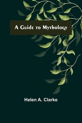 A Guide to Mythology by A. Clarke, Helen