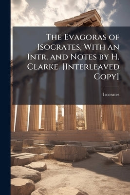 The Evagoras of Isocrates, With an Intr. and Notes by H. Clarke. [Interleaved Copy] by Isocrates
