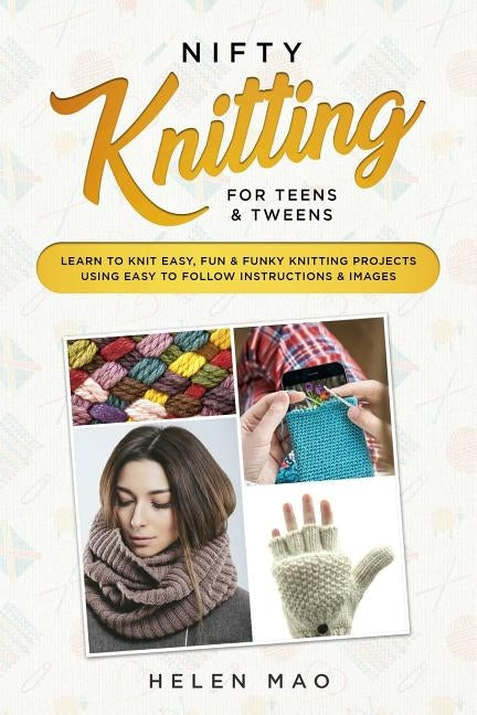 Nifty Knitting for Teens & Tweens: Learn to Knit Easy, Fun, and Funky Knitting Projects Using Easy to Follow Instructions & Images by Mao, Helen