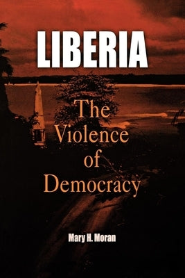 Liberia: The Violence of Democracy by Moran, Mary H.