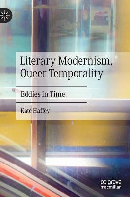 Literary Modernism, Queer Temporality: Eddies in Time by Haffey, Kate