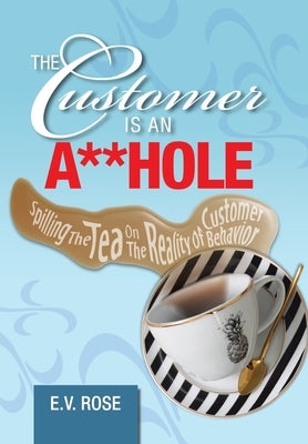 The Customer Is an A**Hole: Spilling the Tea on the Reality of Customer Behavior by Rose, E. V.