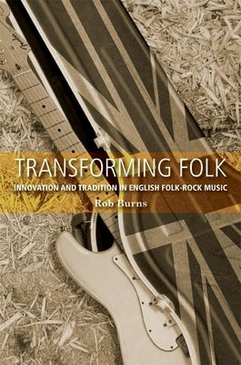 Transforming Folk: Innovation and Tradition in English Folk-Rock Music by Burns, Rob